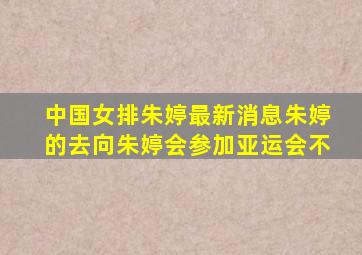 中国女排朱婷最新消息朱婷的去向朱婷会参加亚运会不