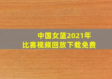 中国女篮2021年比赛视频回放下载免费