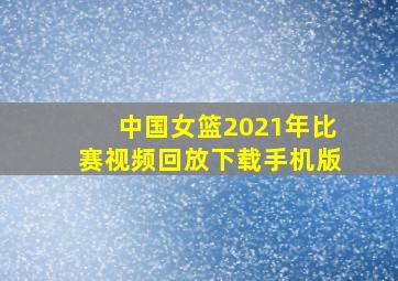 中国女篮2021年比赛视频回放下载手机版