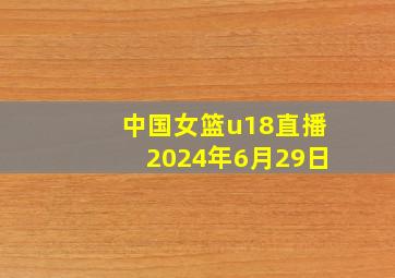 中国女篮u18直播2024年6月29日