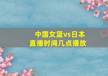 中国女篮vs日本直播时间几点播放