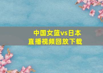 中国女篮vs日本直播视频回放下载