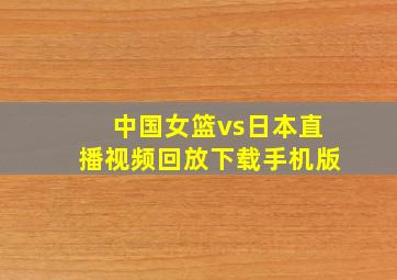 中国女篮vs日本直播视频回放下载手机版