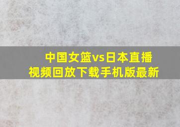 中国女篮vs日本直播视频回放下载手机版最新