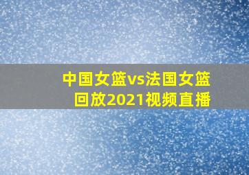 中国女篮vs法国女篮回放2021视频直播