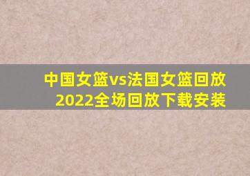 中国女篮vs法国女篮回放2022全场回放下载安装