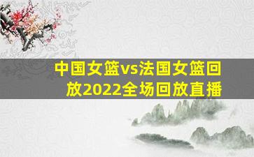 中国女篮vs法国女篮回放2022全场回放直播