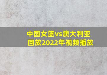 中国女篮vs澳大利亚回放2022年视频播放