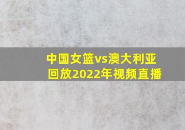 中国女篮vs澳大利亚回放2022年视频直播