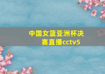 中国女篮亚洲杯决赛直播cctv5