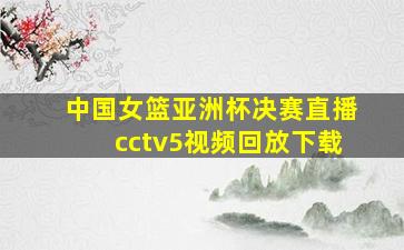 中国女篮亚洲杯决赛直播cctv5视频回放下载