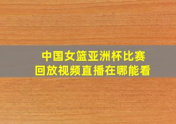 中国女篮亚洲杯比赛回放视频直播在哪能看