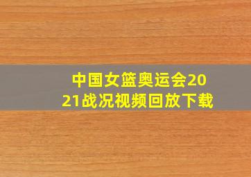 中国女篮奥运会2021战况视频回放下载