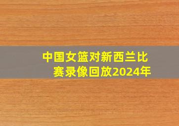 中国女篮对新西兰比赛录像回放2024年