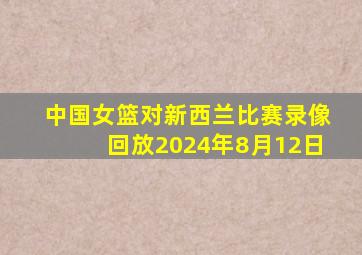 中国女篮对新西兰比赛录像回放2024年8月12日