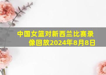 中国女篮对新西兰比赛录像回放2024年8月8日