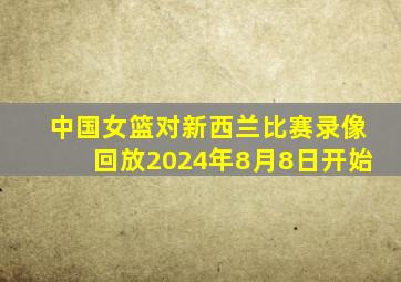 中国女篮对新西兰比赛录像回放2024年8月8日开始