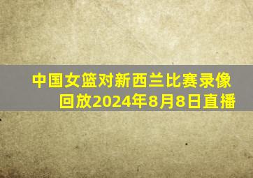 中国女篮对新西兰比赛录像回放2024年8月8日直播