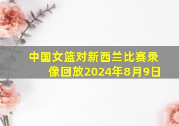 中国女篮对新西兰比赛录像回放2024年8月9日