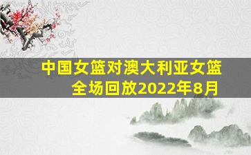 中国女篮对澳大利亚女篮全场回放2022年8月