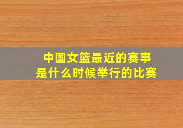 中国女篮最近的赛事是什么时候举行的比赛