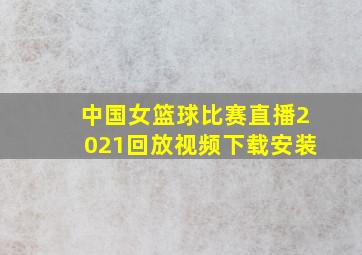 中国女篮球比赛直播2021回放视频下载安装