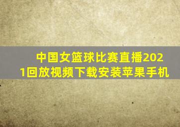 中国女篮球比赛直播2021回放视频下载安装苹果手机