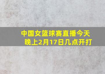 中国女篮球赛直播今天晚上2月17日几点开打