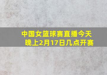 中国女篮球赛直播今天晚上2月17日几点开赛