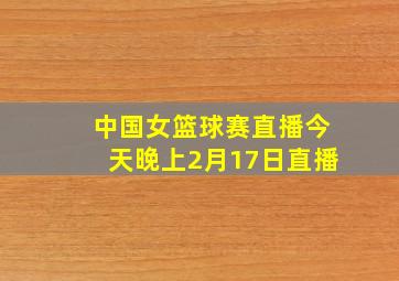 中国女篮球赛直播今天晚上2月17日直播