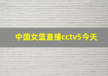 中国女篮直播cctv5今天