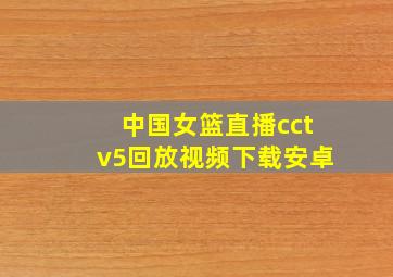 中国女篮直播cctv5回放视频下载安卓