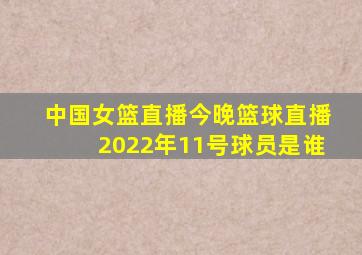 中国女篮直播今晚篮球直播2022年11号球员是谁