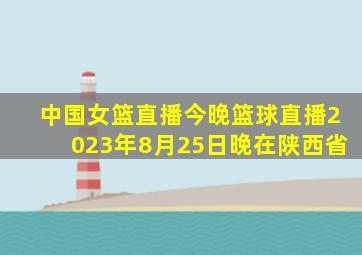 中国女篮直播今晚篮球直播2023年8月25日晚在陕西省