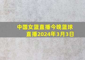 中国女篮直播今晚篮球直播2024年3月3日