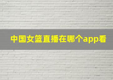 中国女篮直播在哪个app看