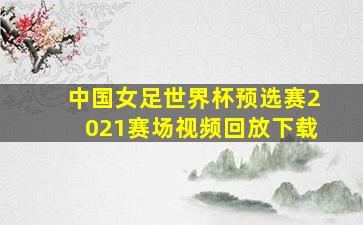 中国女足世界杯预选赛2021赛场视频回放下载