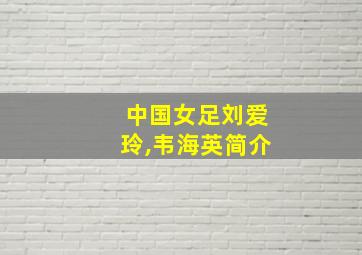 中国女足刘爱玲,韦海英简介