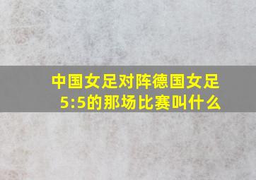 中国女足对阵德国女足5:5的那场比赛叫什么