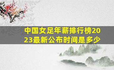 中国女足年薪排行榜2023最新公布时间是多少