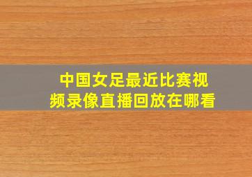 中国女足最近比赛视频录像直播回放在哪看