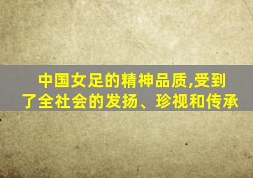 中国女足的精神品质,受到了全社会的发扬、珍视和传承