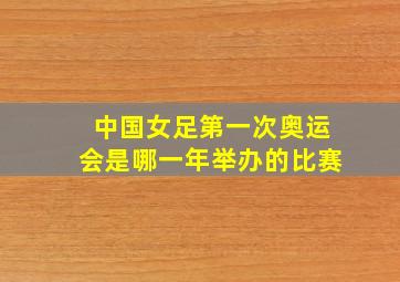 中国女足第一次奥运会是哪一年举办的比赛