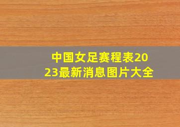 中国女足赛程表2023最新消息图片大全