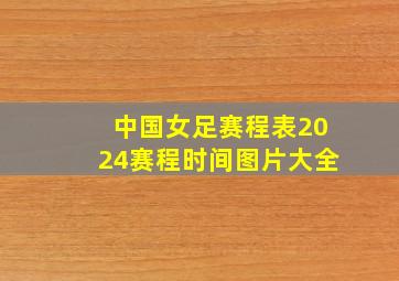 中国女足赛程表2024赛程时间图片大全