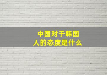 中国对于韩国人的态度是什么