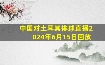 中国对土耳其排球直播2024年6月15日回放