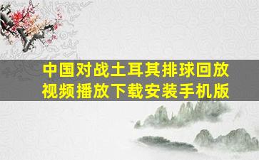 中国对战土耳其排球回放视频播放下载安装手机版