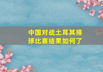 中国对战土耳其排球比赛结果如何了