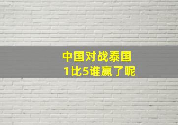 中国对战泰国1比5谁赢了呢